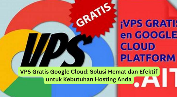 VPS Gratis Google Cloud Solusi Hemat dan Efektif untuk Kebutuhan Hosting Anda