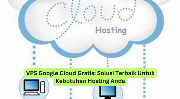 VPS Google Cloud Gratis Solusi Terbaik Untuk Kebutuhan Hosting Anda